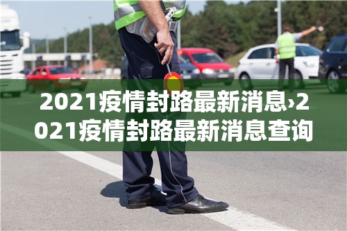 2021疫情封路最新消息›2021疫情封路最新消息查询 2021疫情封路最新消息›2021疫情封路最新消息查询