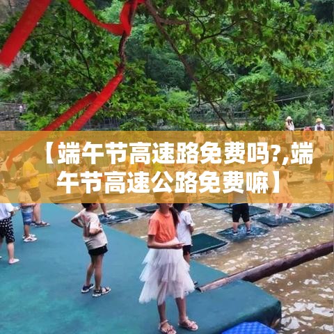 【端午节高速路免费吗?,端午节高速公路免费嘛】 【端午节高速路免费吗?,端午节高速公路免费嘛】