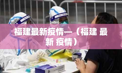 福建最新疫情—(福建 最新 疫情) 福建最新疫情—(福建 最新 疫情)