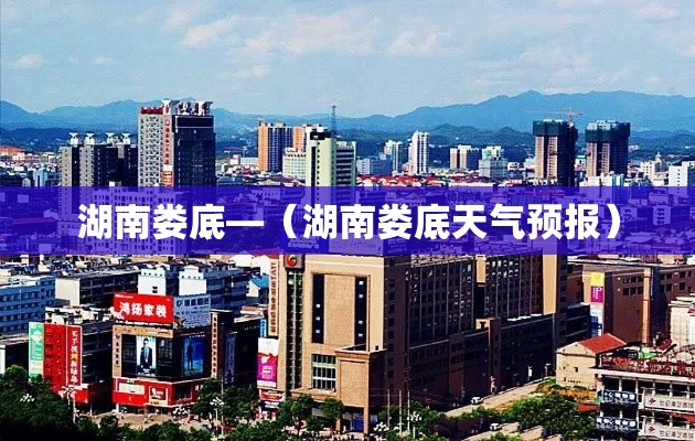 湖南娄底—(湖南娄底天气预报) 湖南娄底—(湖南娄底天气预报)