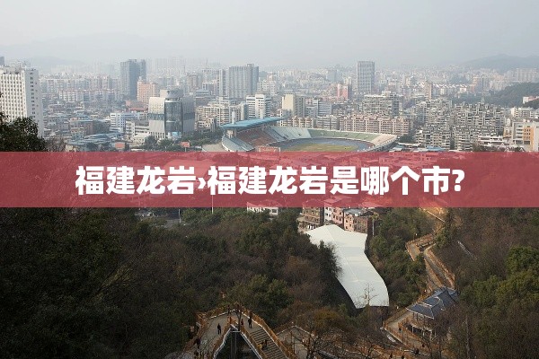 福建龙岩›福建龙岩是哪个市? 福建龙岩›福建龙岩是哪个市?