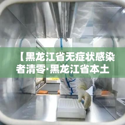 【黑龙江省无症状感染者清零·黑龙江省本土无症状感染者清零】 【黑龙江省无症状感染者清零·黑龙江省本土无症状感染者清零】