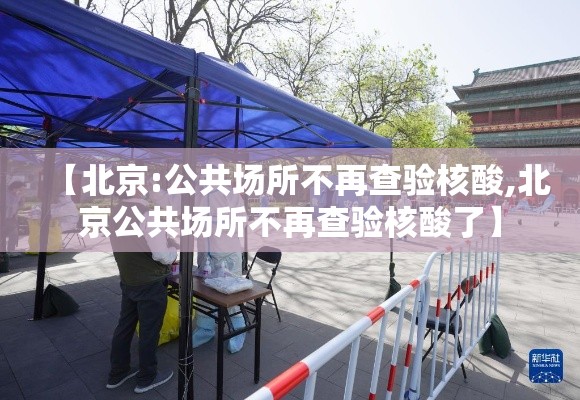 【北京:公共场所不再查验核酸,北京公共场所不再查验核酸了】 【北京:公共场所不再查验核酸,北京公共场所不再查验核酸了】
