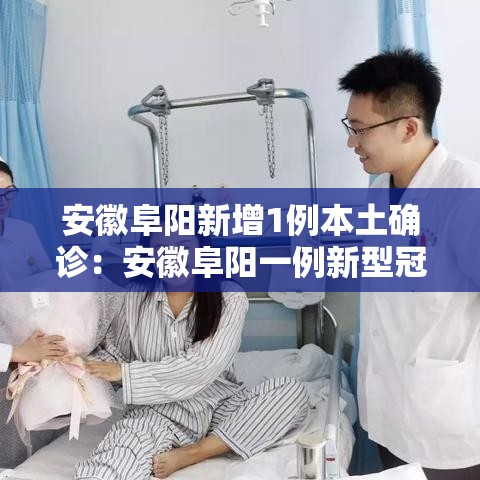 安徽阜阳新增1例本土确诊:安徽阜阳一例新型冠状病毒 安徽阜阳新增1例本土确诊:安徽阜阳一例新型冠状病毒