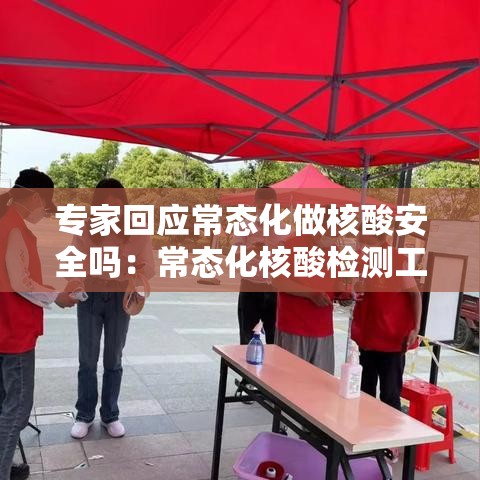 专家回应常态化做核酸安全吗:常态化核酸检测工作方案 专家回应常态化做核酸安全吗:常态化核酸检测工作方案