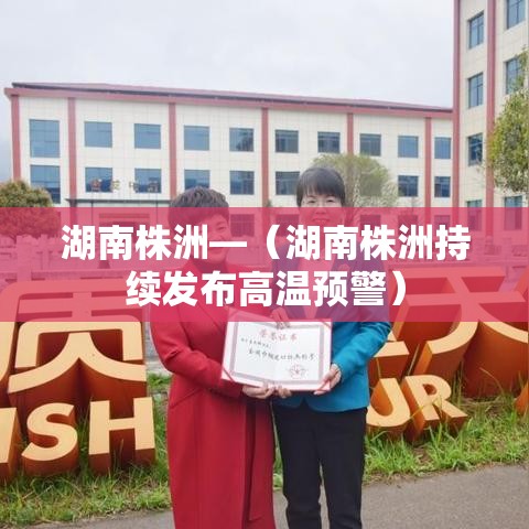 湖南株洲—(湖南株洲持续发布高温预警) 湖南株洲—(湖南株洲持续发布高温预警)