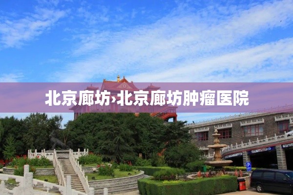 北京廊坊›北京廊坊肿瘤医院 北京廊坊›北京廊坊肿瘤医院