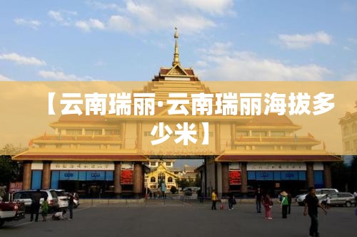 【云南瑞丽·云南瑞丽海拔多少米】 【云南瑞丽·云南瑞丽海拔多少米】