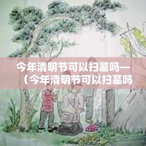 今年清明节可以扫墓吗—(今年清明节可以扫墓吗视频) 今年清明节可以扫墓吗—(今年清明节可以扫墓吗视频)