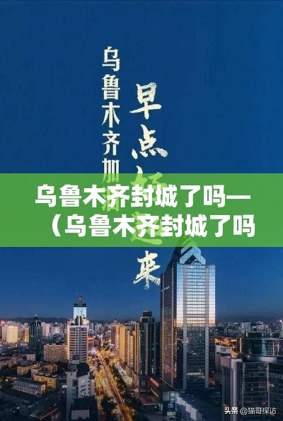 乌鲁木齐封城了吗—(乌鲁木齐封城了吗今天) 乌鲁木齐封城了吗—(乌鲁木齐封城了吗今天)