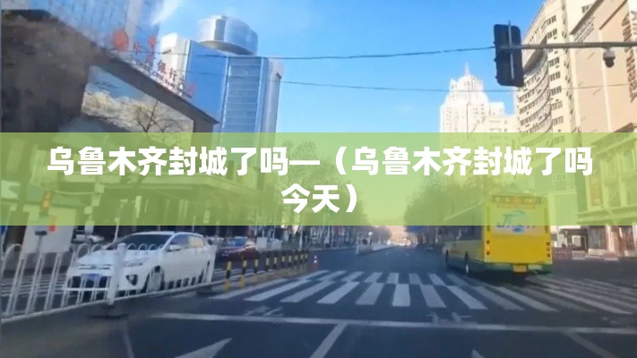 乌鲁木齐封城了吗—(乌鲁木齐封城了吗今天) 乌鲁木齐封城了吗—(乌鲁木齐封城了吗今天)