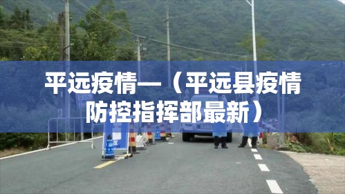 平远疫情—(平远县疫情防控指挥部最新) 平远疫情—(平远县疫情防控指挥部最新)