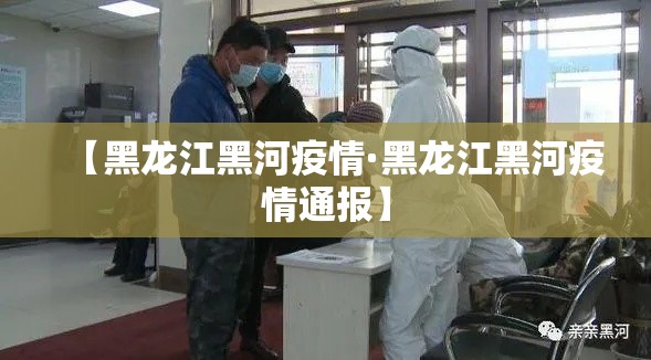 【黑龙江黑河疫情·黑龙江黑河疫情通报】 【黑龙江黑河疫情·黑龙江黑河疫情通报】