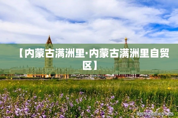 【内蒙古满洲里·内蒙古满洲里自贸区】 【内蒙古满洲里·内蒙古满洲里自贸区】