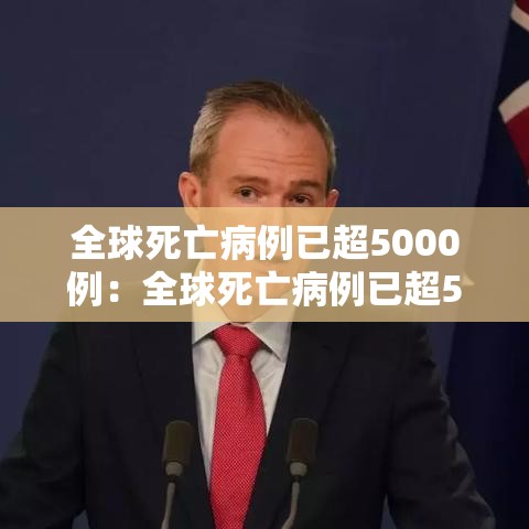 全球死亡病例已超5000例:全球死亡病例已超5000例了吗 全球死亡病例已超5000例:全球死亡病例已超5000例了吗