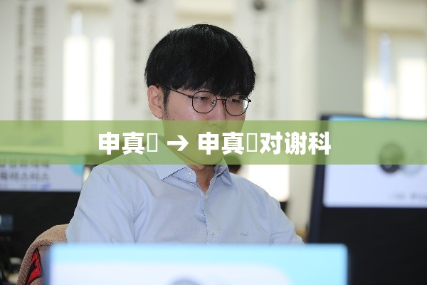 申真谞 → 申真谞对谢科 申真谞 → 申真谞对谢科
