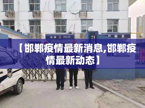 【邯郸疫情最新消息,邯郸疫情最新动态】 【邯郸疫情最新消息,邯郸疫情最新动态】