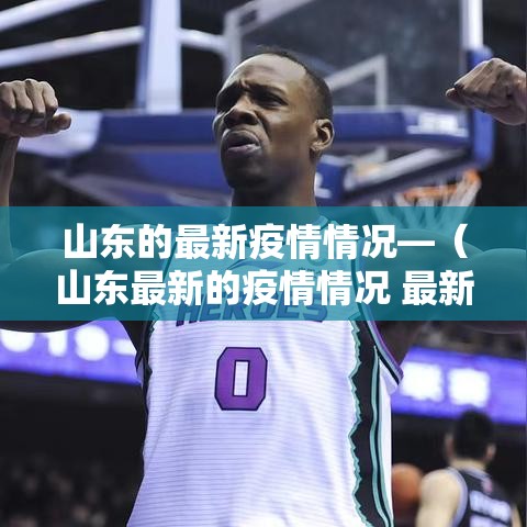 山东的最新疫情情况—(山东最新的疫情情况 最新消息2月6日) 山东的最新疫情情况—(山东最新的疫情情况 最新消息2月6日)