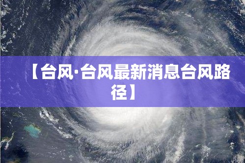 【台风·台风最新消息台风路径】 【台风·台风最新消息台风路径】