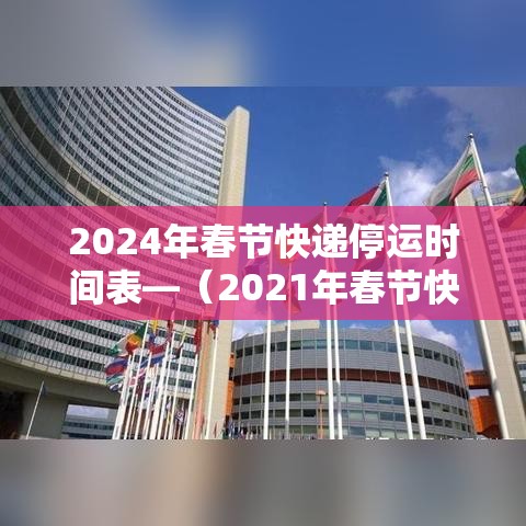 2024年春节快递停运时间表—(2021年春节快递停运日期) 2024年春节快递停运时间表—(2021年春节快递停运日期)
