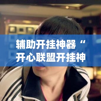 辅助开挂神器“开心联盟开挂神器”(透视挂)辅助透视教程