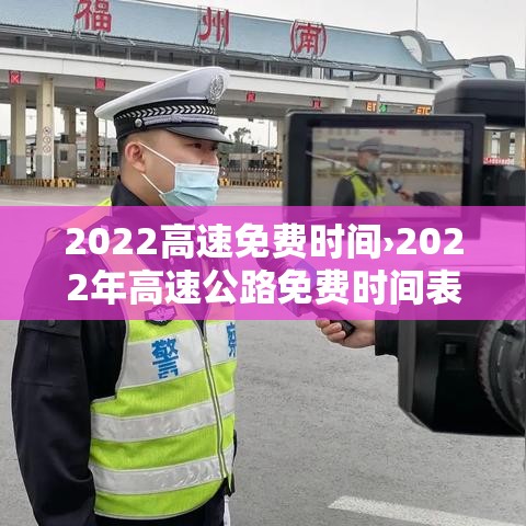 2022高速免费时间›2022年高速公路免费时间表 2022高速免费时间›2022年高速公路免费时间表