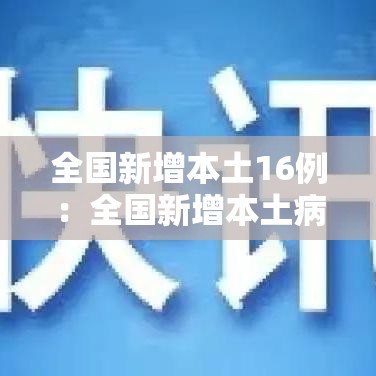 全国新增本土16例:全国新增本土病例98例 全国新增本土16例:全国新增本土病例98例