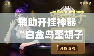 辅助开挂神器“白金岛歪胡子其实是可以开挂	”(透视挂)辅助透视教程