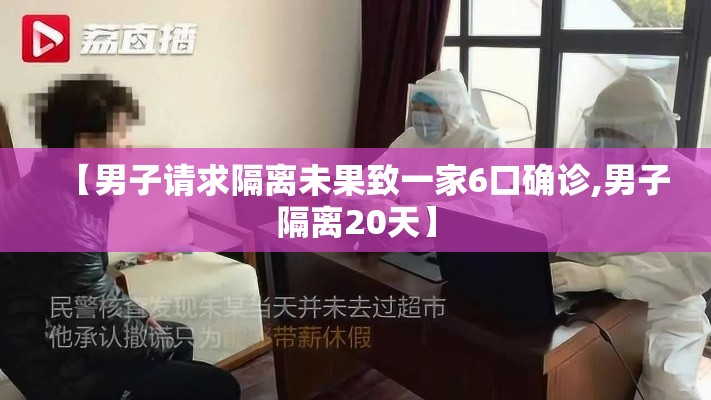 【男子请求隔离未果致一家6口确诊,男子隔离20天】 【男子请求隔离未果致一家6口确诊,男子隔离20天】