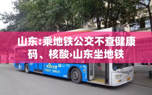 山东:乘地铁公交不查健康码、核酸›山东坐地铁