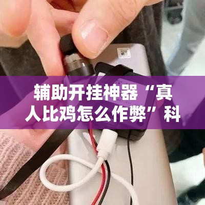 辅助开挂神器“真人比鸡怎么作弊”科技辅助神器手机版教程