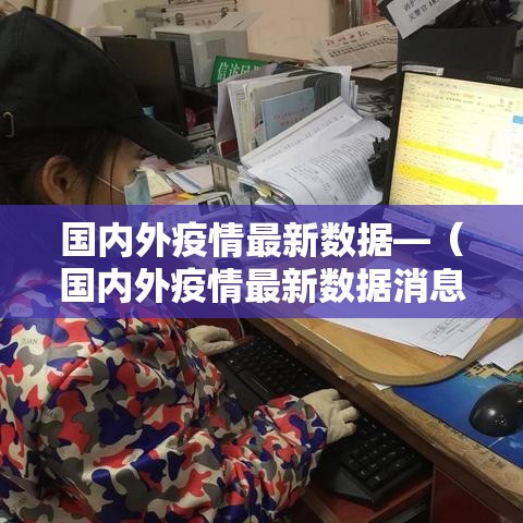 国内外疫情最新数据—(国内外疫情最新数据消息) 国内外疫情最新数据—(国内外疫情最新数据消息)