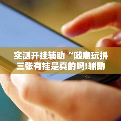 实测开挂辅助“随意玩拼三张有挂是真的吗!辅助神器插件下载 实测开挂辅助“随意玩拼三张有挂是真的吗!辅助神器插件下载
