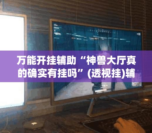 万能开挂辅助“神兽大厅真的确实有挂吗”(透视挂)辅助透视教程