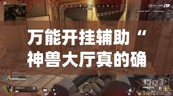 万能开挂辅助“神兽大厅真的确实有挂吗”(透视挂)辅助透视教程