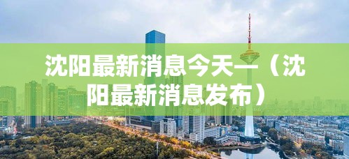 沈阳最新消息今天—(沈阳最新消息发布) 沈阳最新消息今天—(沈阳最新消息发布)