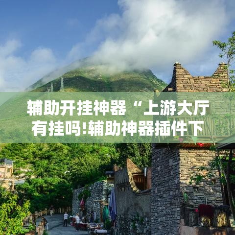 辅助开挂神器“上游大厅有挂吗!辅助神器插件下载 辅助开挂神器“上游大厅有挂吗!辅助神器插件下载