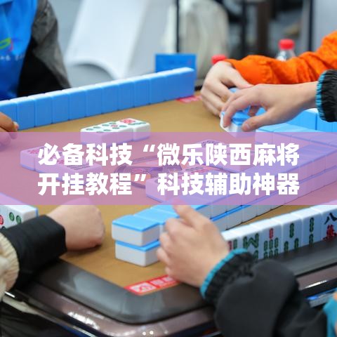 必备科技“微乐陕西麻将开挂教程”科技辅助神器手机版教程