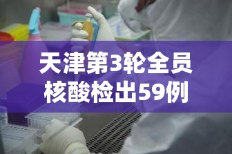 天津第3轮全员核酸检出59例阳性›天津第3轮全员核酸检出59例阳性人员 天津第3轮全员核酸检出59例阳性›天津第3轮全员核酸检出59例阳性人员
