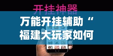 万能开挂辅助“福建大玩家如何开挂(辅助神器)开挂详细教程 万能开挂辅助“福建大玩家如何开挂(辅助神器)开挂详细教程