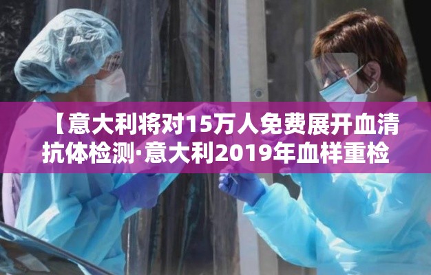 【意大利将对15万人免费展开血清抗体检测·意大利2019年血样重检】 【意大利将对15万人免费展开血清抗体检测·意大利2019年血样重检】