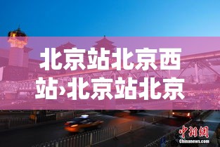 北京站北京西站›北京站北京西站有多远 北京站北京西站›北京站北京西站有多远
