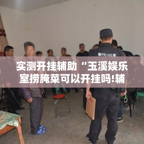 实测开挂辅助“玉溪娱乐室捞腌菜可以开挂吗!辅助神器插件下载 实测开挂辅助“玉溪娱乐室捞腌菜可以开挂吗!辅助神器插件下载