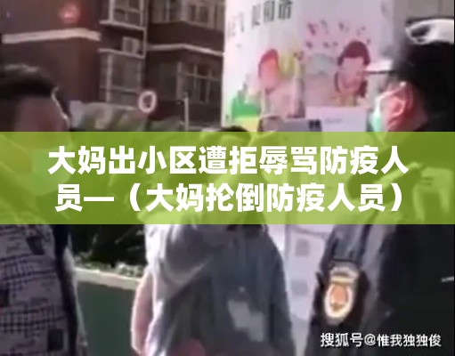 大妈出小区遭拒辱骂防疫人员—(大妈抡倒防疫人员) 大妈出小区遭拒辱骂防疫人员—(大妈抡倒防疫人员)