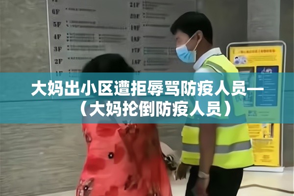 大妈出小区遭拒辱骂防疫人员—(大妈抡倒防疫人员) 大妈出小区遭拒辱骂防疫人员—(大妈抡倒防疫人员)