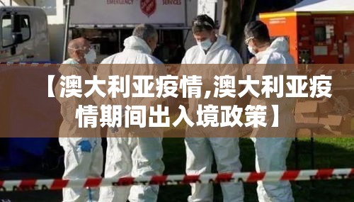 【澳大利亚疫情,澳大利亚疫情期间出入境政策】 【澳大利亚疫情,澳大利亚疫情期间出入境政策】