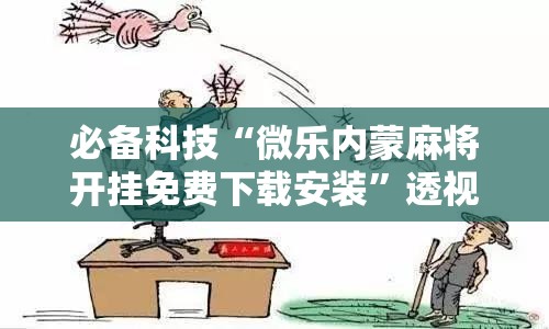 必备科技“微乐内蒙麻将开挂免费下载安装	”透视开挂辅助教程