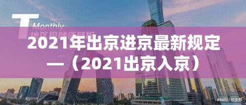 2021年出京进京最新规定—(2021出京入京) 2021年出京进京最新规定—(2021出京入京)