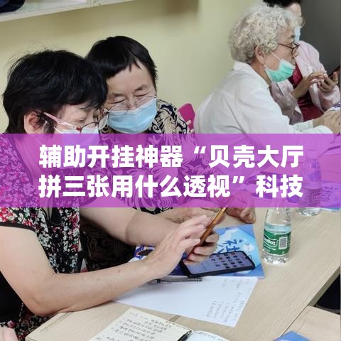 辅助开挂神器“贝壳大厅拼三张用什么透视”科技辅助神器手机版教程