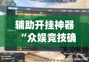 辅助开挂神器“众娱竞技确实真的有挂”(透视挂)辅助透视教程
